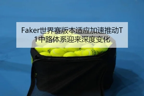 Faker世界赛版本适应加速推动T1中路体系迎来深度变化