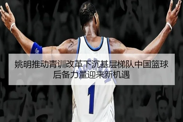 姚明推动青训改革下沉基层梯队中国篮球后备力量迎来新机遇